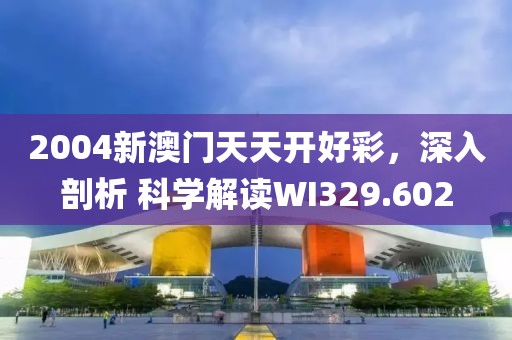 2004新澳門天天開好彩，深入剖析 科學(xué)解讀WI329.602