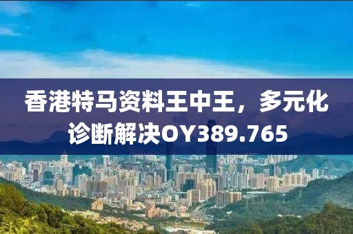 香港特馬資料王中王，多元化診斷解決OY389.765