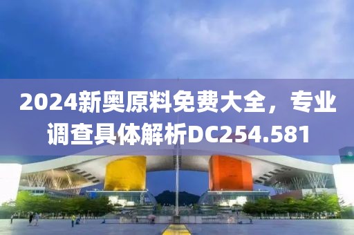 2024新奧原料免費(fèi)大全，專業(yè)調(diào)查具體解析DC254.581