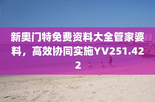 新奧門特免費(fèi)資料大全管家婆料，高效協(xié)同實(shí)施YV251.422