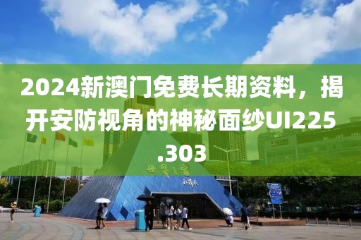 2024新澳門免費長期資料，揭開安防視角的神秘面紗UI225.303