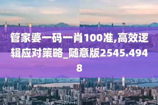 管家婆一碼一肖100準(zhǔn),高效邏輯應(yīng)對(duì)策略_隨意版2545.4948