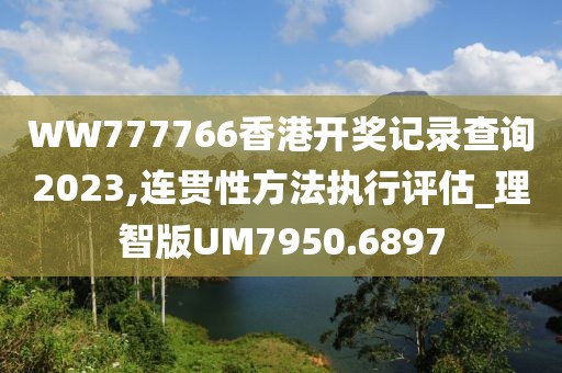 WW777766香港開獎記錄查詢2023,連貫性方法執(zhí)行評估_理智版UM7950.6897