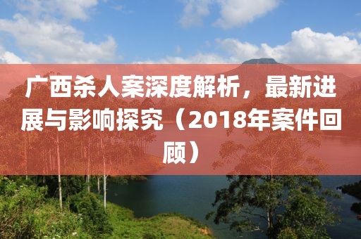 廣西殺人案深度解析，最新進展與影響探究（2018年案件回顧）