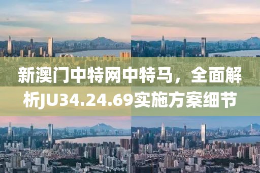 新澳門中特網(wǎng)中特馬，全面解析JU34.24.69實施方案細節(jié)