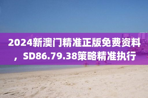 2024新澳門精準(zhǔn)正版免費(fèi)資料，SD86.79.38策略精準(zhǔn)執(zhí)行