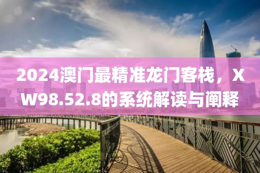 2024澳門最精準龍門客棧，XW98.52.8的系統(tǒng)解讀與闡釋