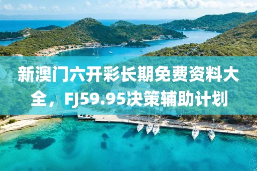 新澳門六開彩長期免費(fèi)資料大全，F(xiàn)J59.95決策輔助計(jì)劃