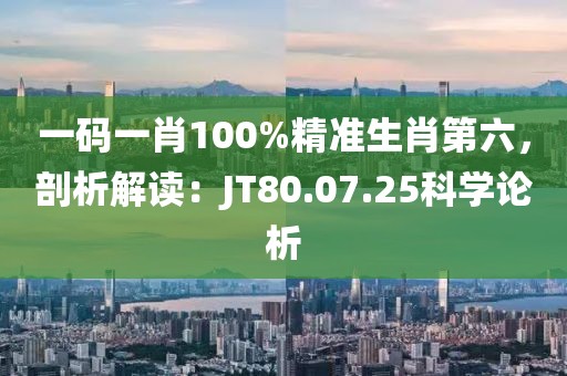 一碼一肖100%精準生肖第六，剖析解讀：JT80.07.25科學論析