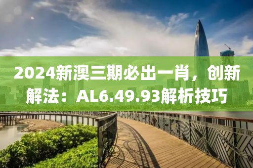 2024新澳三期必出一肖，創(chuàng)新解法：AL6.49.93解析技巧