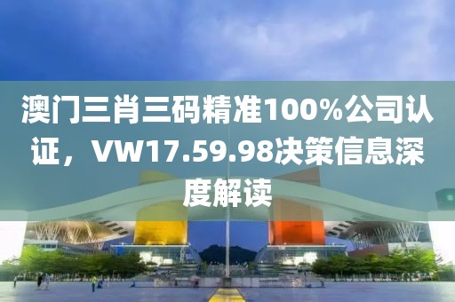 澳門三肖三碼精準(zhǔn)100%公司認(rèn)證，VW17.59.98決策信息深度解讀