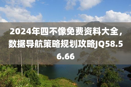 2024年四不像免費(fèi)資料大全，數(shù)據(jù)導(dǎo)航策略規(guī)劃攻略JQ58.56.66