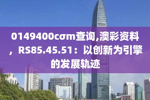 0149400cσm查詢,澳彩資料，RS85.45.51：以創(chuàng)新為引擎的發(fā)展軌跡