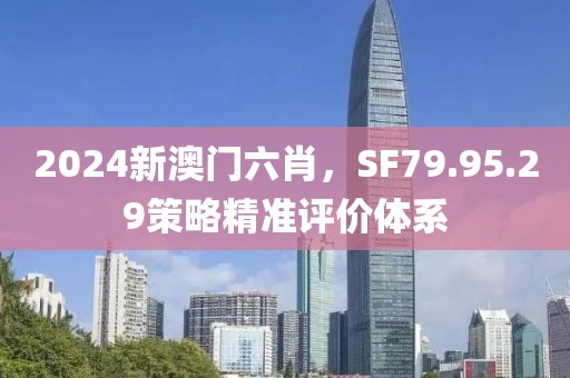 2024新澳門六肖，SF79.95.29策略精準(zhǔn)評(píng)價(jià)體系