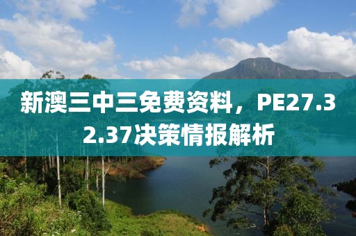 新澳三中三免費資料，PE27.32.37決策情報解析