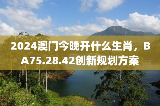 2024澳門今晚開什么生肖，BA75.28.42創(chuàng)新規(guī)劃方案