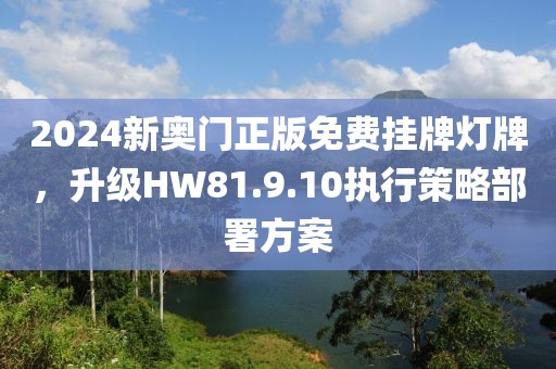 2024新奧門正版免費(fèi)掛牌燈牌，升級(jí)HW81.9.10執(zhí)行策略部署方案