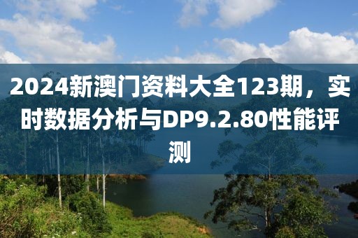 2024新澳門資料大全123期，實時數(shù)據(jù)分析與DP9.2.80性能評測