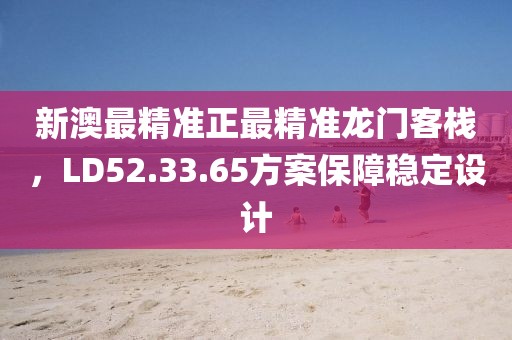 新澳最精準(zhǔn)正最精準(zhǔn)龍門(mén)客棧，LD52.33.65方案保障穩(wěn)定設(shè)計(jì)