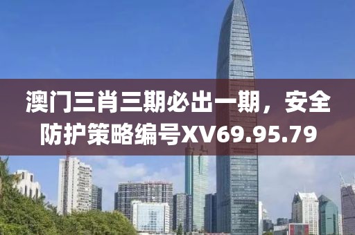 澳門三肖三期必出一期，安全防護策略編號XV69.95.79