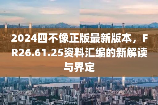 2024四不像正版最新版本，F(xiàn)R26.61.25資料匯編的新解讀與界定