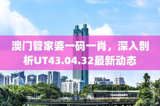 澳門管家婆一碼一肖，深入剖析UT43.04.32最新動態(tài)