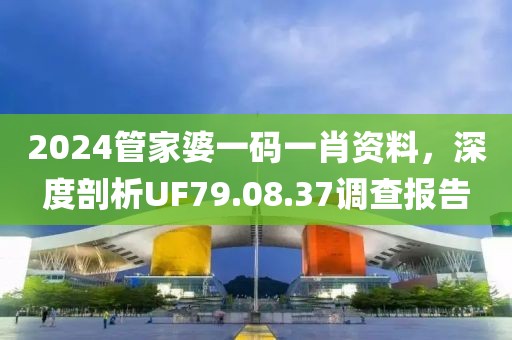 2024管家婆一碼一肖資料，深度剖析UF79.08.37調(diào)查報告