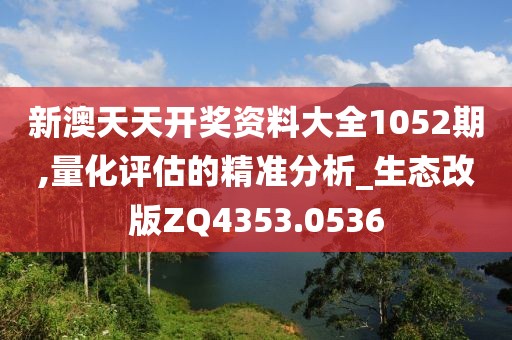 新澳天天開獎資料大全1052期,量化評估的精準分析_生態(tài)改版ZQ4353.0536