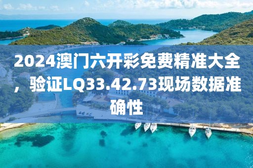 2024澳門六開彩免費(fèi)精準(zhǔn)大全，驗(yàn)證LQ33.42.73現(xiàn)場(chǎng)數(shù)據(jù)準(zhǔn)確性