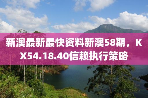 新澳最新最快資料新澳58期，KX54.18.40信賴執(zhí)行策略