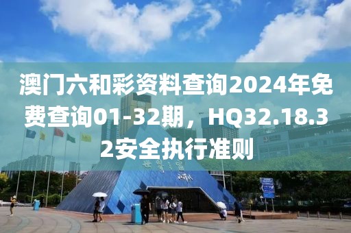 澳門六和彩資料查詢2024年免費(fèi)查詢01-32期，HQ32.18.32安全執(zhí)行準(zhǔn)則