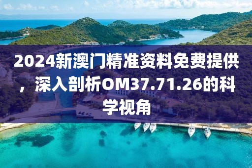 2024新澳門精準(zhǔn)資料免費提供，深入剖析OM37.71.26的科學(xué)視角