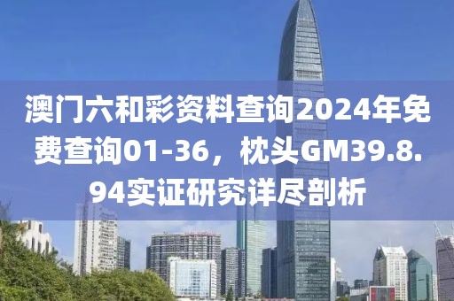 澳門六和彩資料查詢2024年免費查詢01-36，枕頭GM39.8.94實證研究詳盡剖析