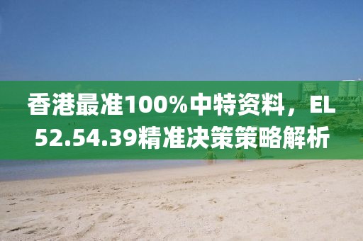 香港最準100%中特資料，EL52.54.39精準決策策略解析