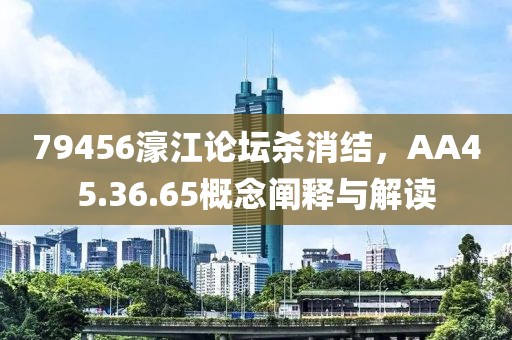 79456濠江論壇殺消結(jié)，AA45.36.65概念闡釋與解讀