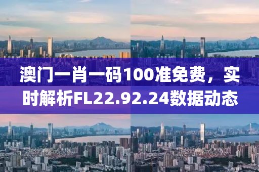 澳門一肖一碼100準免費，實時解析FL22.92.24數(shù)據(jù)動態(tài)