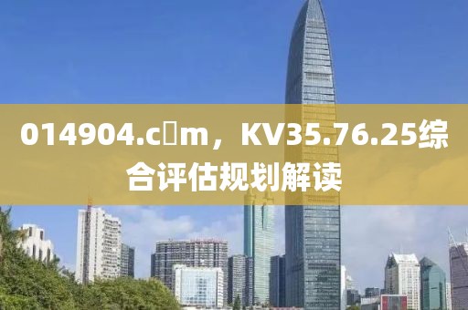 014904.c蟽m，KV35.76.25綜合評估規(guī)劃解讀