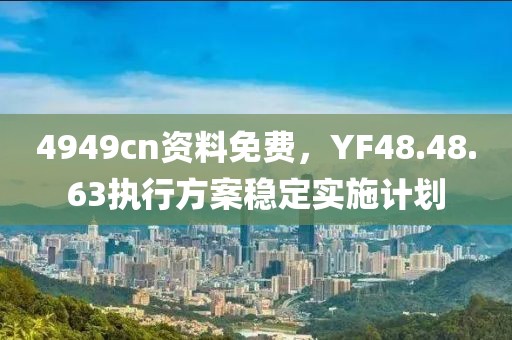 4949cn資料免費，YF48.48.63執(zhí)行方案穩(wěn)定實施計劃