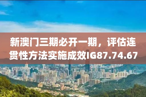 新澳門三期必開一期，評估連貫性方法實施成效IG87.74.67