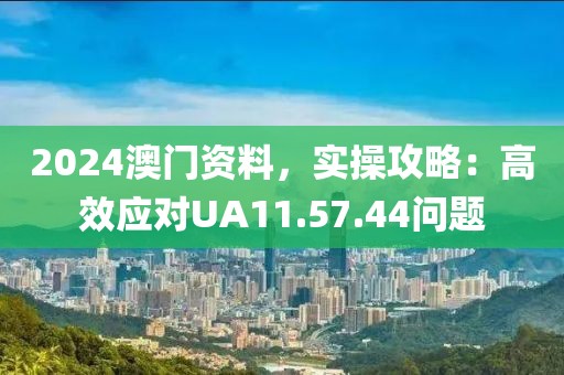 2024澳門資料，實操攻略：高效應對UA11.57.44問題