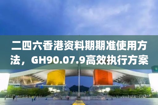 二四六香港資料期期準(zhǔn)使用方法，GH90.07.9高效執(zhí)行方案