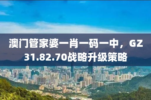 澳門管家婆一肖一碼一中，GZ31.82.70戰(zhàn)略升級策略