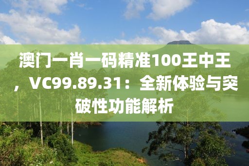 澳門一肖一碼精準(zhǔn)100王中王，VC99.89.31：全新體驗與突破性功能解析