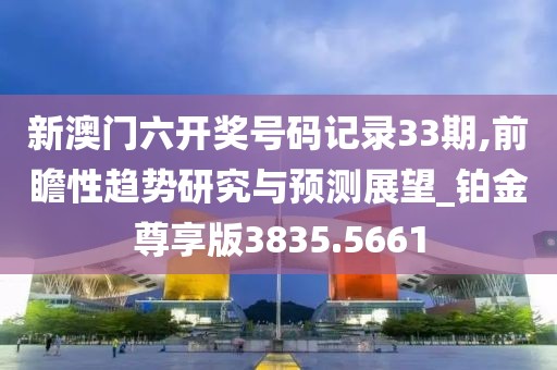 新澳門六開獎號碼記錄33期,前瞻性趨勢研究與預(yù)測展望_鉑金尊享版3835.5661