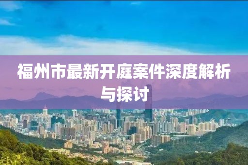 福州市最新開庭案件深度解析與探討