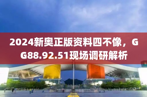 2024新奧正版資料四不像，GG88.92.51現(xiàn)場調(diào)研解析