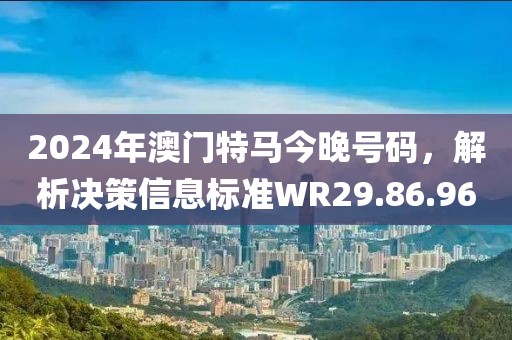 2024年澳門特馬今晚號碼，解析決策信息標準WR29.86.96