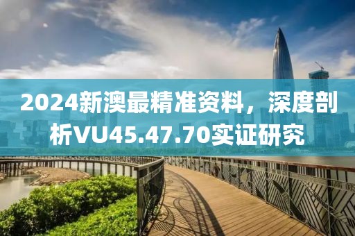 2024新澳最精準資料，深度剖析VU45.47.70實證研究