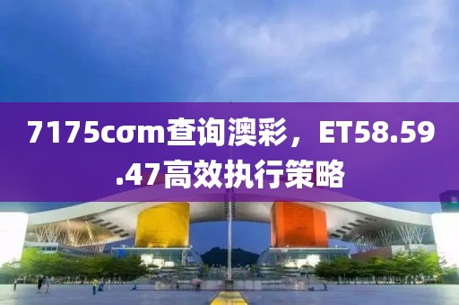 7175cσm查詢澳彩，ET58.59.47高效執(zhí)行策略