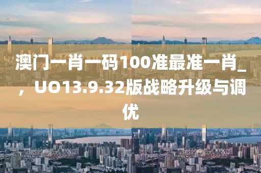 澳門一肖一碼100準(zhǔn)最準(zhǔn)一肖_，UO13.9.32版戰(zhàn)略升級(jí)與調(diào)優(yōu)